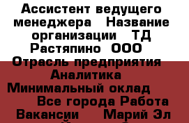 Ассистент ведущего менеджера › Название организации ­ ТД Растяпино, ООО › Отрасль предприятия ­ Аналитика › Минимальный оклад ­ 20 000 - Все города Работа » Вакансии   . Марий Эл респ.,Йошкар-Ола г.